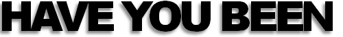 HAVE YOU BEEN